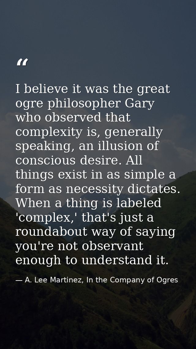 I believe it was the great ogre philosopher Gary who observed that complexity is, generally speaking, an illusion of con — A. Lee Martinez, In the Company of Ogres