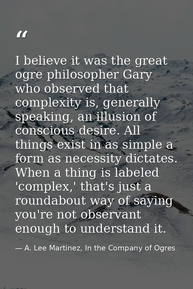 I believe it was the great ogre philosopher Gary who observed that complexity is, generally speaking, an illusion of con — A. Lee Martinez, In the Company of Ogres