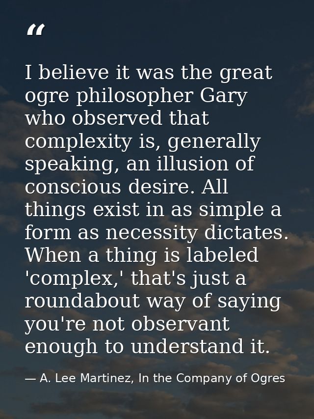 I believe it was the great ogre philosopher Gary who observed that complexity is, generally speaking, an illusion of con — A. Lee Martinez, In the Company of Ogres