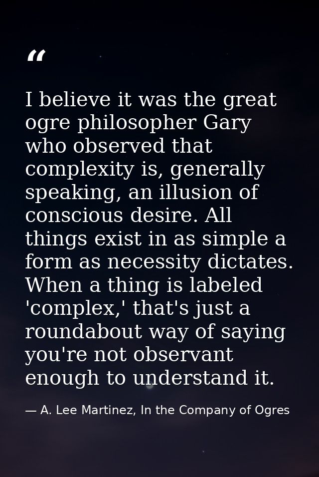 I believe it was the great ogre philosopher Gary who observed that complexity is, generally speaking, an illusion of con — A. Lee Martinez, In the Company of Ogres