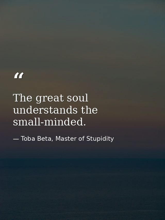 The great soul understands the small-minded. — Toba Beta, Master of Stupidity