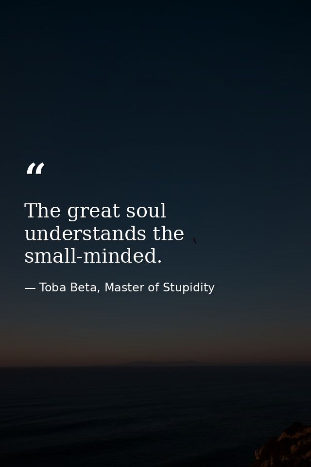 The great soul understands the small-minded. — Toba Beta, Master of Stupidity