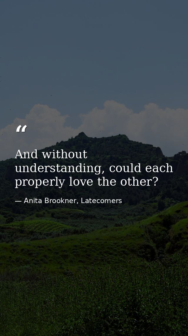 And without understanding, could each properly love the other? — Anita Brookner, Latecomers