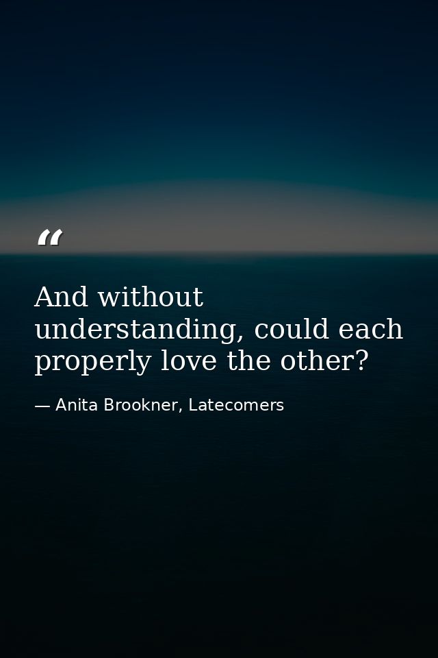 And without understanding, could each properly love the other? — Anita Brookner, Latecomers