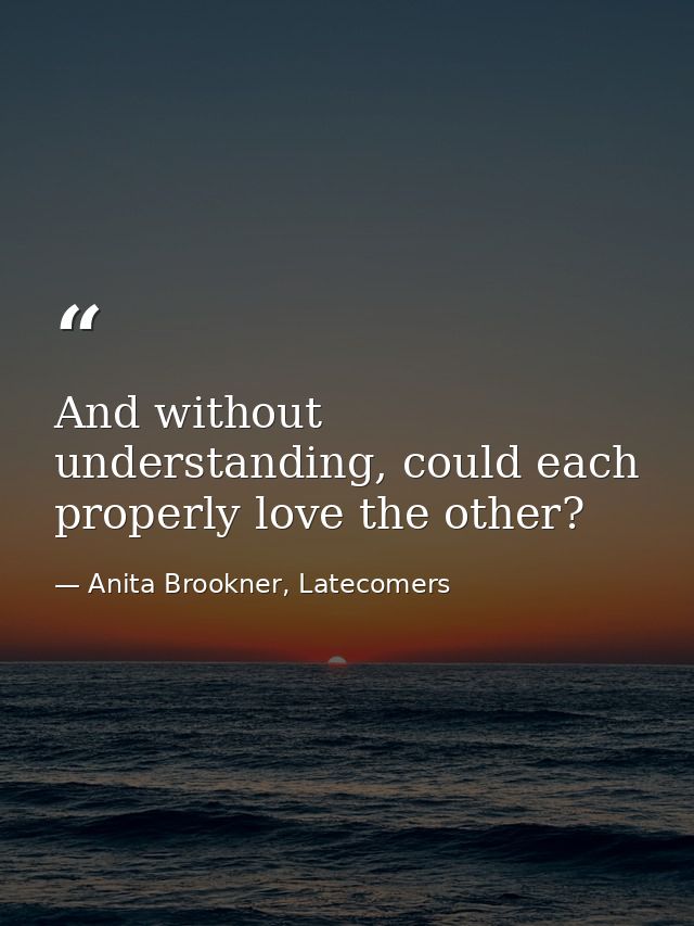 And without understanding, could each properly love the other? — Anita Brookner, Latecomers