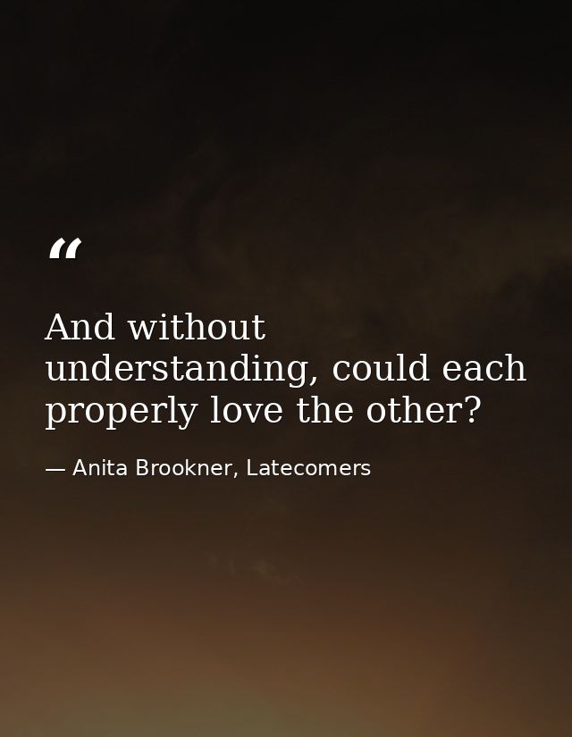 And without understanding, could each properly love the other? — Anita Brookner, Latecomers
