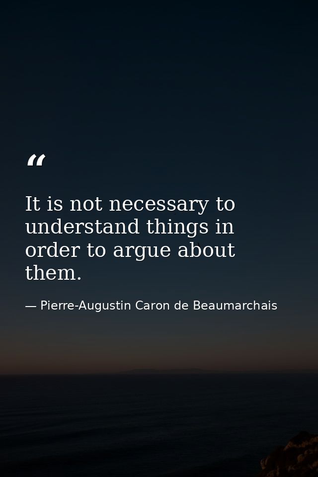 It is not necessary to understand things in order to argue about them. — Pierre-Augustin Caron de Beaumarchais