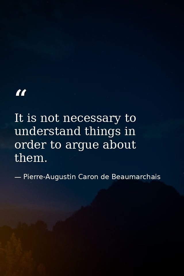 It is not necessary to understand things in order to argue about them. — Pierre-Augustin Caron de Beaumarchais