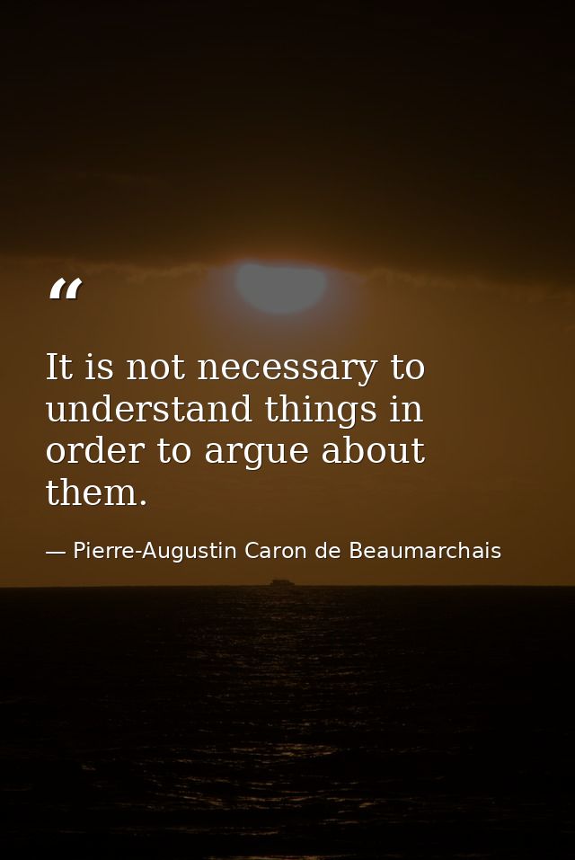 It is not necessary to understand things in order to argue about them. — Pierre-Augustin Caron de Beaumarchais