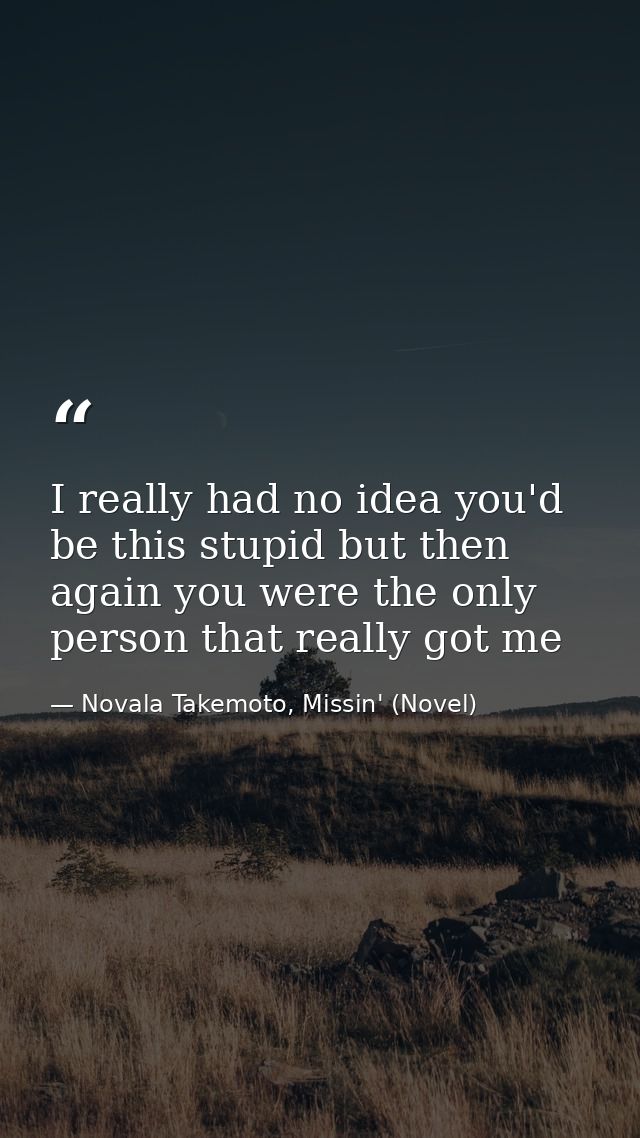 I really had no idea you'd be this stupid but then again you were the only person that really got me — Novala Takemoto, Missin' (Novel)