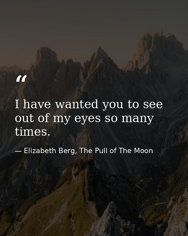 I have wanted you to see out of my eyes so many times. — Elizabeth Berg, The Pull of The Moon