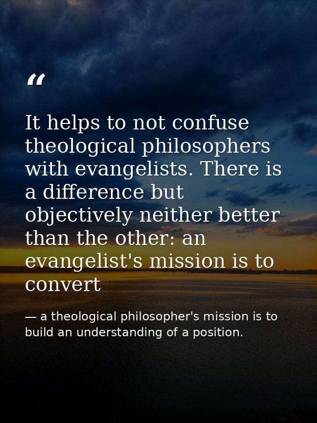 It helps to not confuse theological philosophers with evangelists. There is a difference but objectively neither better  — a theological philosopher's mission is to build an understanding of a position.