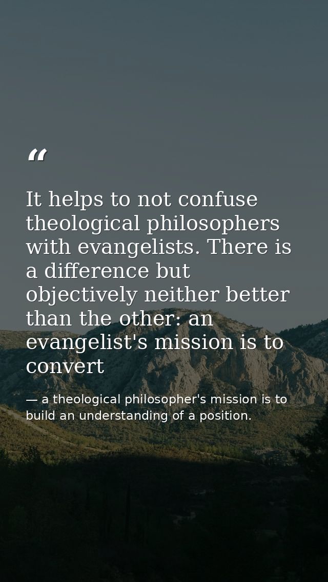 It helps to not confuse theological philosophers with evangelists. There is a difference but objectively neither better  — a theological philosopher's mission is to build an understanding of a position.
