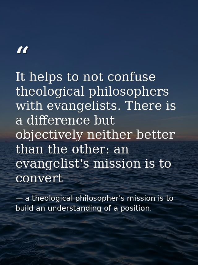 It helps to not confuse theological philosophers with evangelists. There is a difference but objectively neither better  — a theological philosopher's mission is to build an understanding of a position.