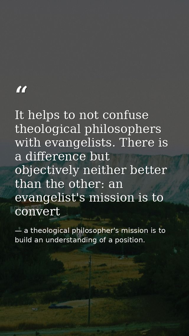 It helps to not confuse theological philosophers with evangelists. There is a difference but objectively neither better  — a theological philosopher's mission is to build an understanding of a position.