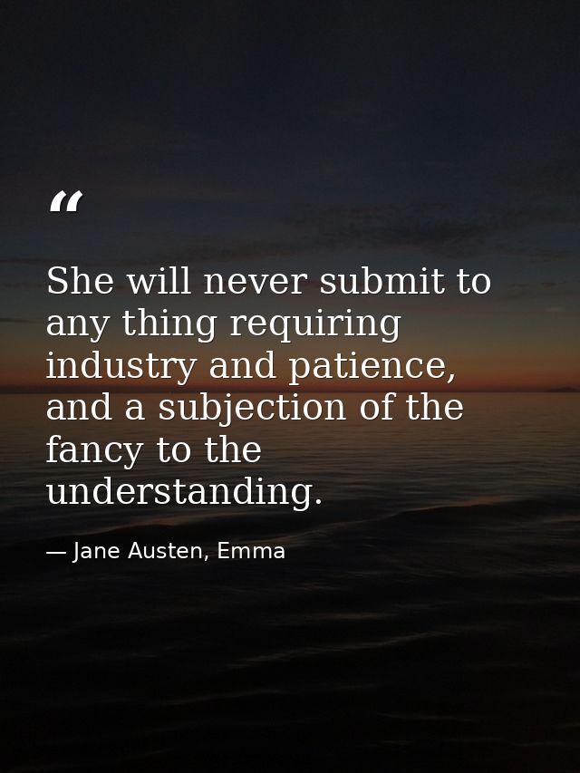 She will never submit to any thing requiring industry and patience, and a subjection of the fancy to the understanding. — Jane Austen, Emma