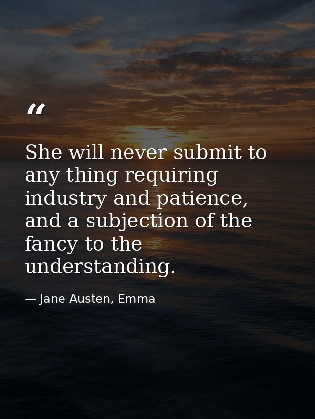 She will never submit to any thing requiring industry and patience, and a subjection of the fancy to the understanding. — Jane Austen, Emma