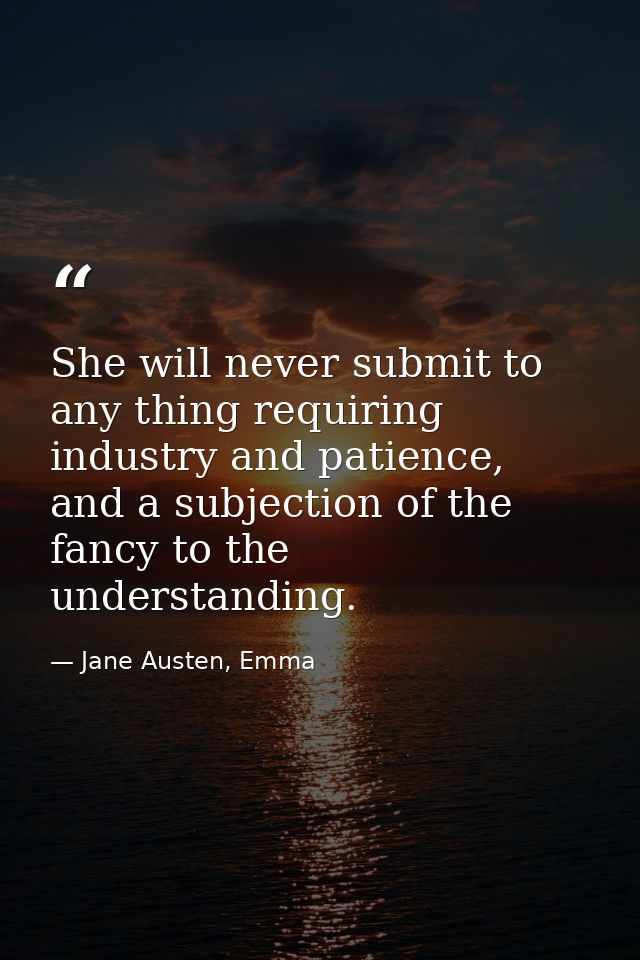 She will never submit to any thing requiring industry and patience, and a subjection of the fancy to the understanding. — Jane Austen, Emma