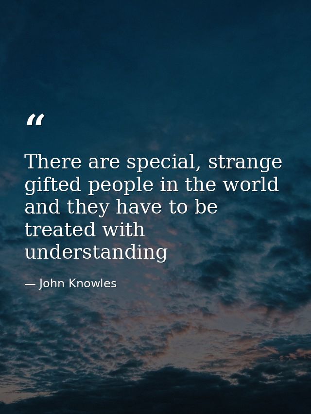 There are special, strange gifted people in the world and they have to be treated with understanding — John Knowles