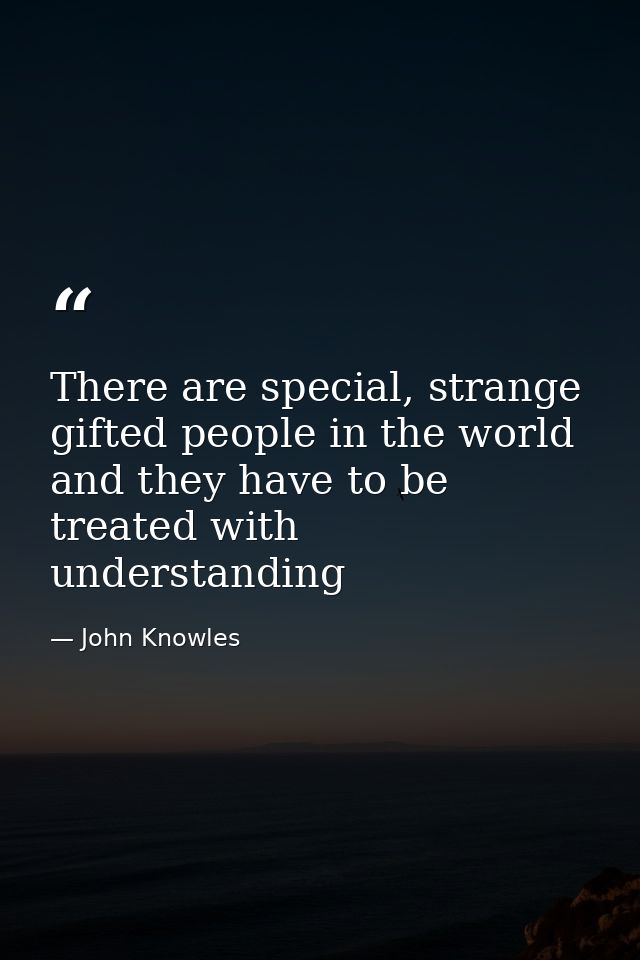 There are special, strange gifted people in the world and they have to be treated with understanding — John Knowles