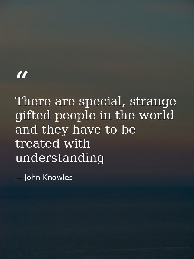 There are special, strange gifted people in the world and they have to be treated with understanding — John Knowles