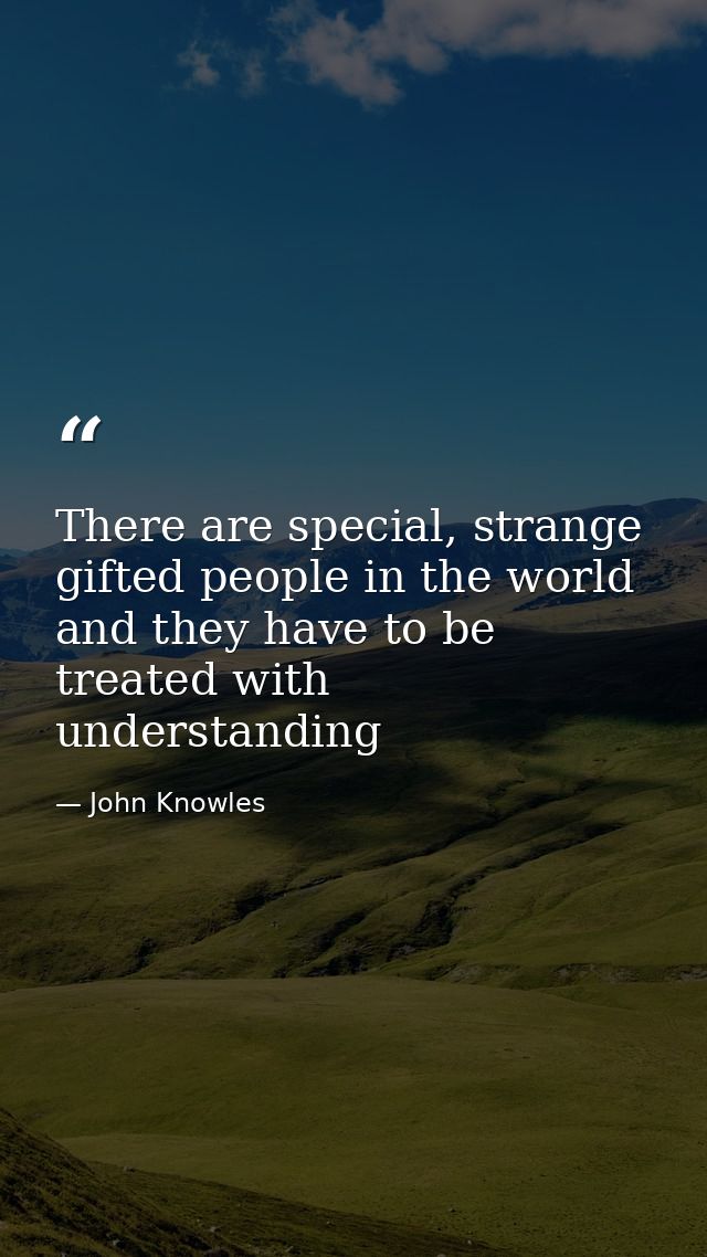 There are special, strange gifted people in the world and they have to be treated with understanding — John Knowles