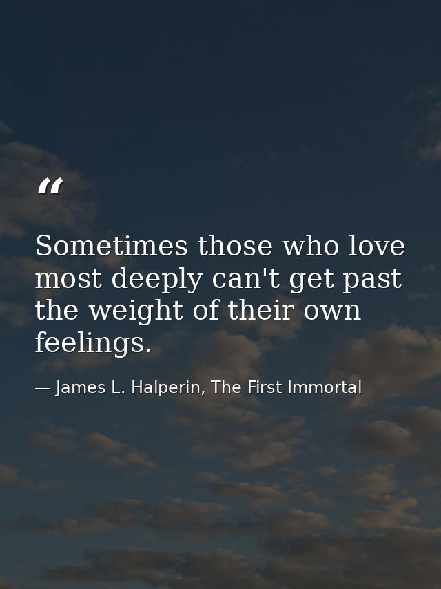Sometimes those who love most deeply can't get past the weight of their own feelings. — James L. Halperin, The First Immortal