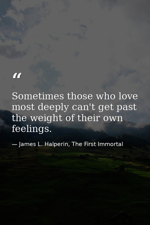 Sometimes those who love most deeply can't get past the weight of their own feelings. — James L. Halperin, The First Immortal