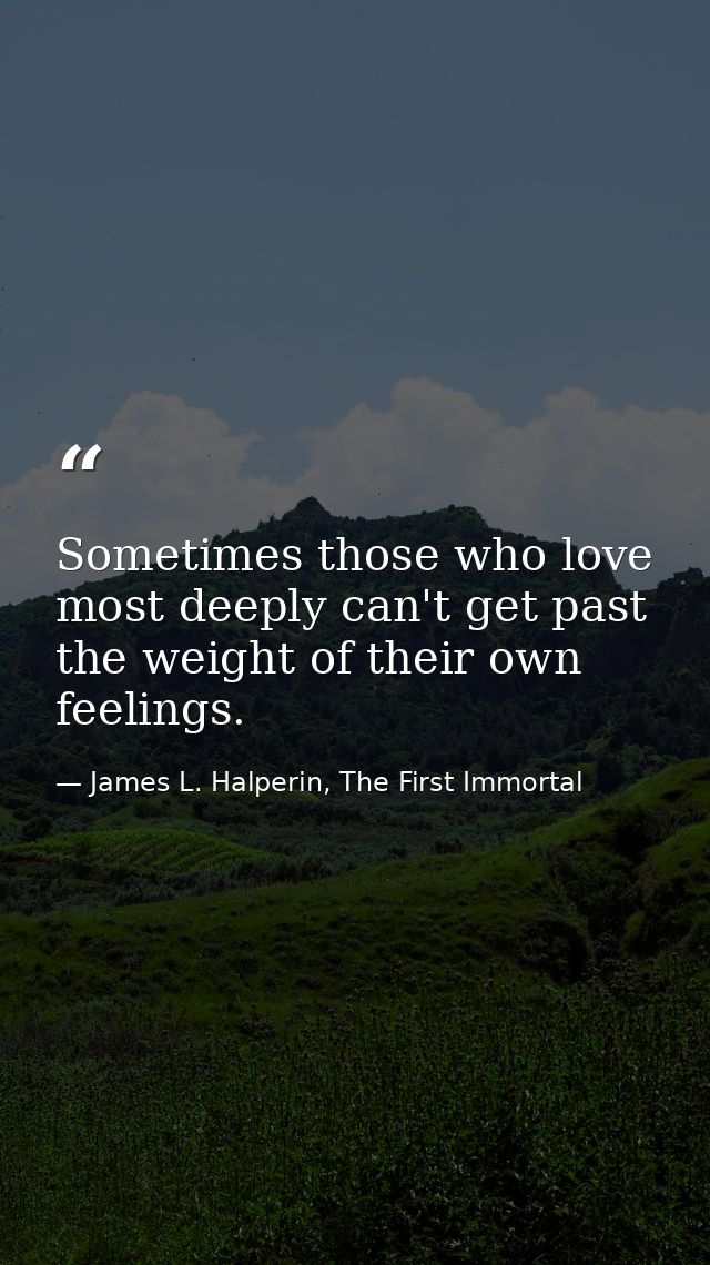 Sometimes those who love most deeply can't get past the weight of their own feelings. — James L. Halperin, The First Immortal