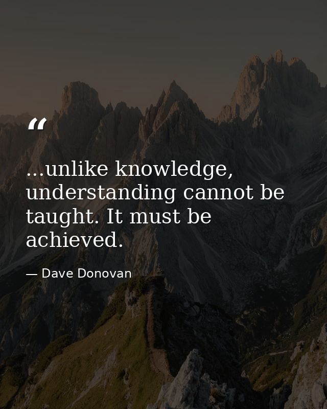 ...unlike knowledge, understanding cannot be taught. It must be achieved. — Dave Donovan