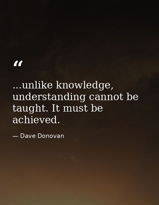 ...unlike knowledge, understanding cannot be taught. It must be achieved. — Dave Donovan