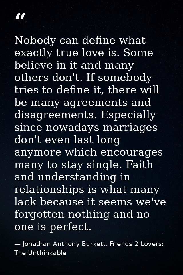 Nobody can define what exactly true love is. Some believe in it and many others don't. If somebody tries to define it, t — Jonathan Anthony Burkett, Friends 2 Lovers: The Unthinkable