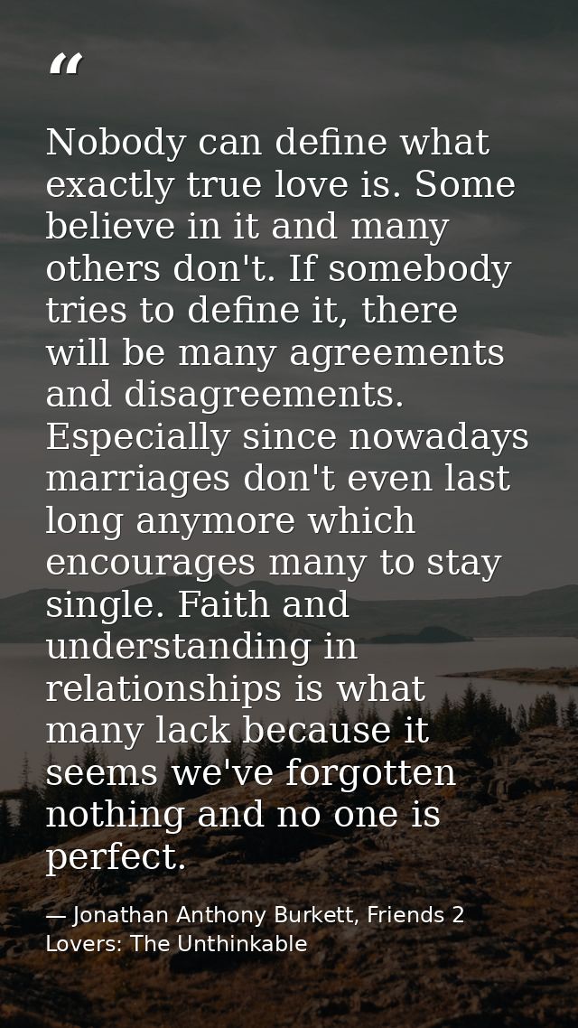 Nobody can define what exactly true love is. Some believe in it and many others don't. If somebody tries to define it, t — Jonathan Anthony Burkett, Friends 2 Lovers: The Unthinkable