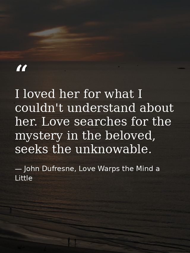 I loved her for what I couldn't understand about her. Love searches for the mystery in the beloved, seeks the unknowable — John Dufresne, Love Warps the Mind a Little
