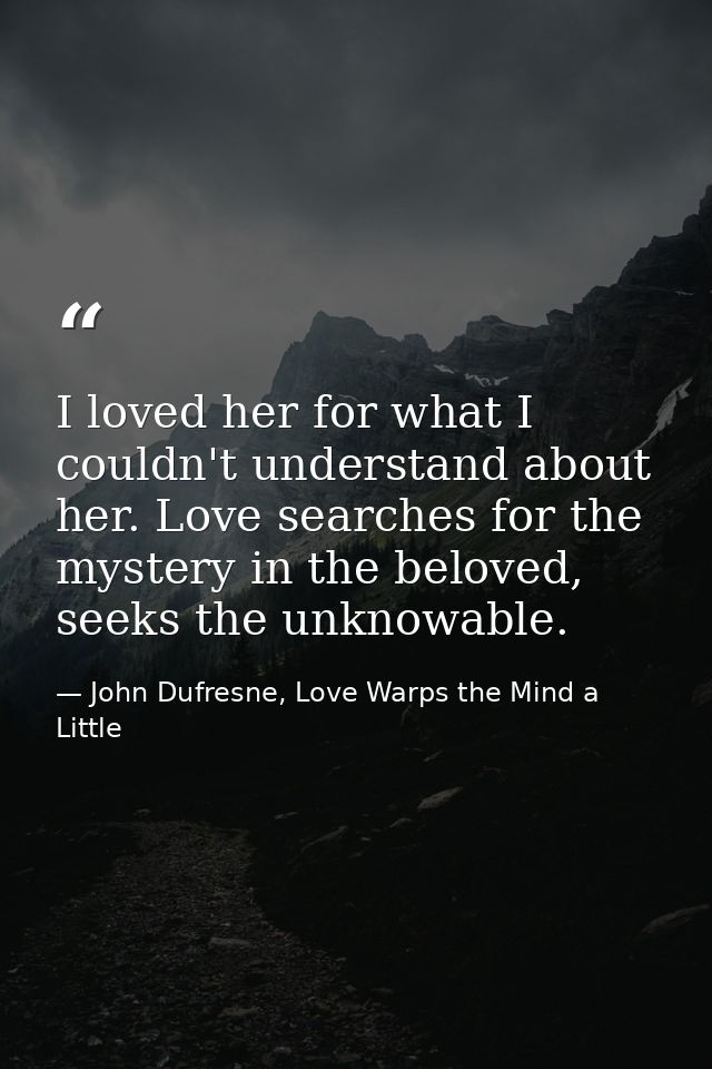 I loved her for what I couldn't understand about her. Love searches for the mystery in the beloved, seeks the unknowable — John Dufresne, Love Warps the Mind a Little