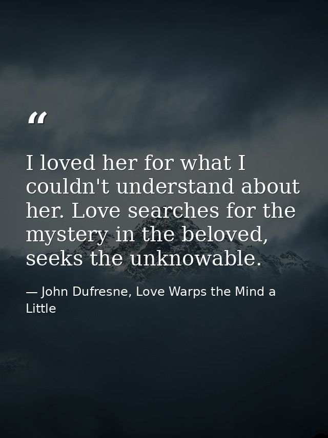 I loved her for what I couldn't understand about her. Love searches for the mystery in the beloved, seeks the unknowable — John Dufresne, Love Warps the Mind a Little