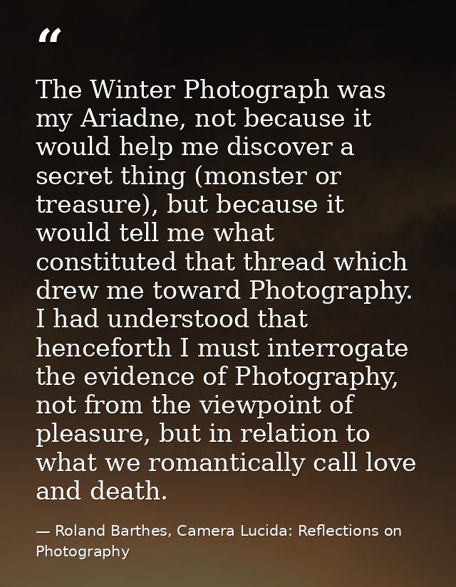 The Winter Photograph was my Ariadne, not because it would help me discover a secret thing (monster or treasure), but be — Roland Barthes, Camera Lucida: Reflections on Photography