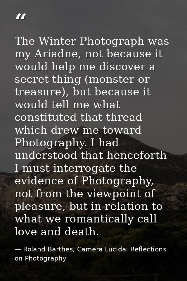 The Winter Photograph was my Ariadne, not because it would help me discover a secret thing (monster or treasure), but be — Roland Barthes, Camera Lucida: Reflections on Photography