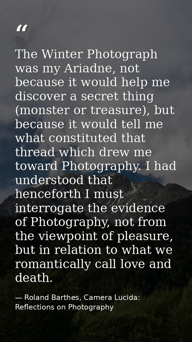 The Winter Photograph was my Ariadne, not because it would help me discover a secret thing (monster or treasure), but be — Roland Barthes, Camera Lucida: Reflections on Photography