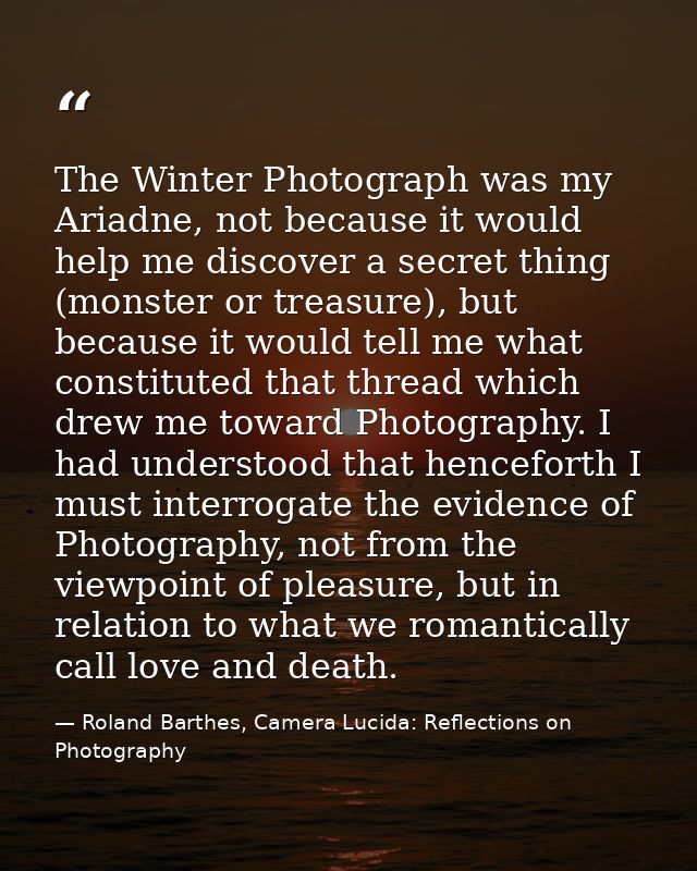 The Winter Photograph was my Ariadne, not because it would help me discover a secret thing (monster or treasure), but be — Roland Barthes, Camera Lucida: Reflections on Photography