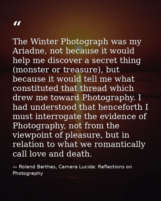 The Winter Photograph was my Ariadne, not because it would help me discover a secret thing (monster or treasure), but be — Roland Barthes, Camera Lucida: Reflections on Photography