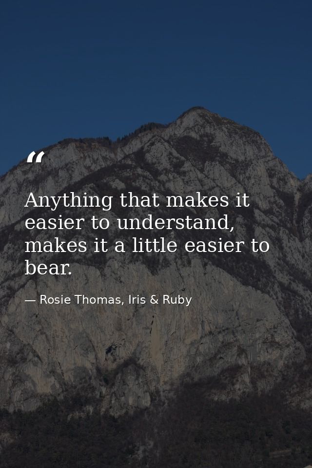 Anything that makes it easier to understand, makes it a little easier to bear. — Rosie Thomas, Iris & Ruby