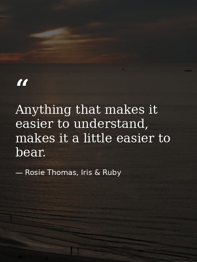 Anything that makes it easier to understand, makes it a little easier to bear. — Rosie Thomas, Iris & Ruby