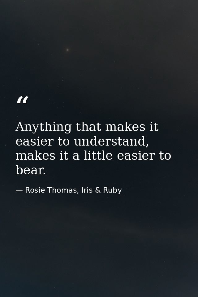 Anything that makes it easier to understand, makes it a little easier to bear. — Rosie Thomas, Iris & Ruby