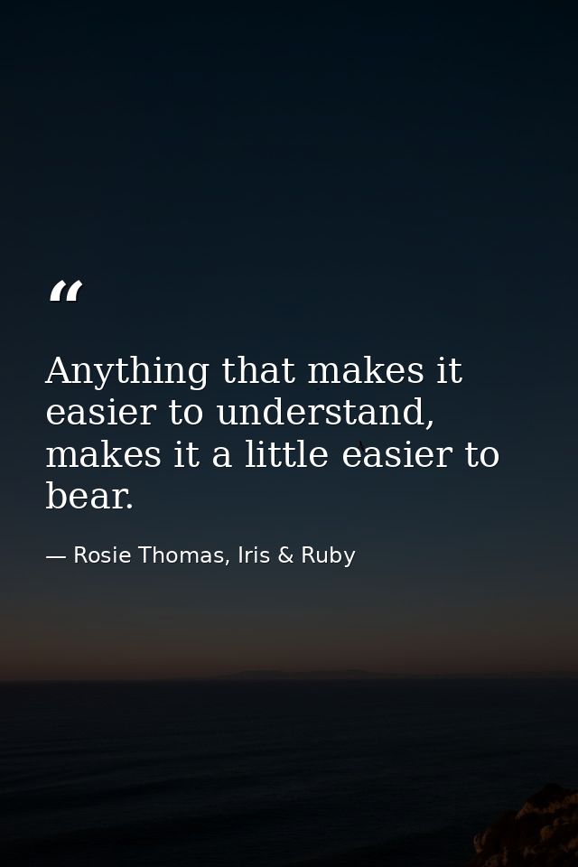 Anything that makes it easier to understand, makes it a little easier to bear. — Rosie Thomas, Iris & Ruby