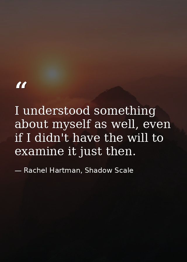 I understood something about myself as well, even if I didn't have the will to examine it just then. — Rachel Hartman, Shadow Scale