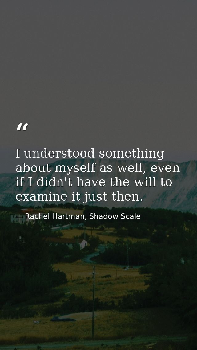 I understood something about myself as well, even if I didn't have the will to examine it just then. — Rachel Hartman, Shadow Scale