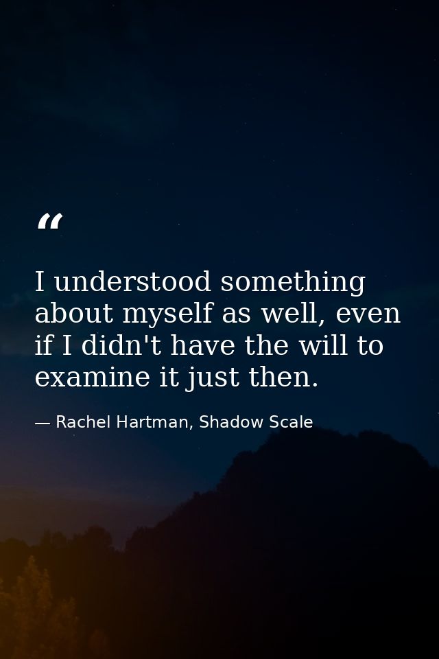 I understood something about myself as well, even if I didn't have the will to examine it just then. — Rachel Hartman, Shadow Scale
