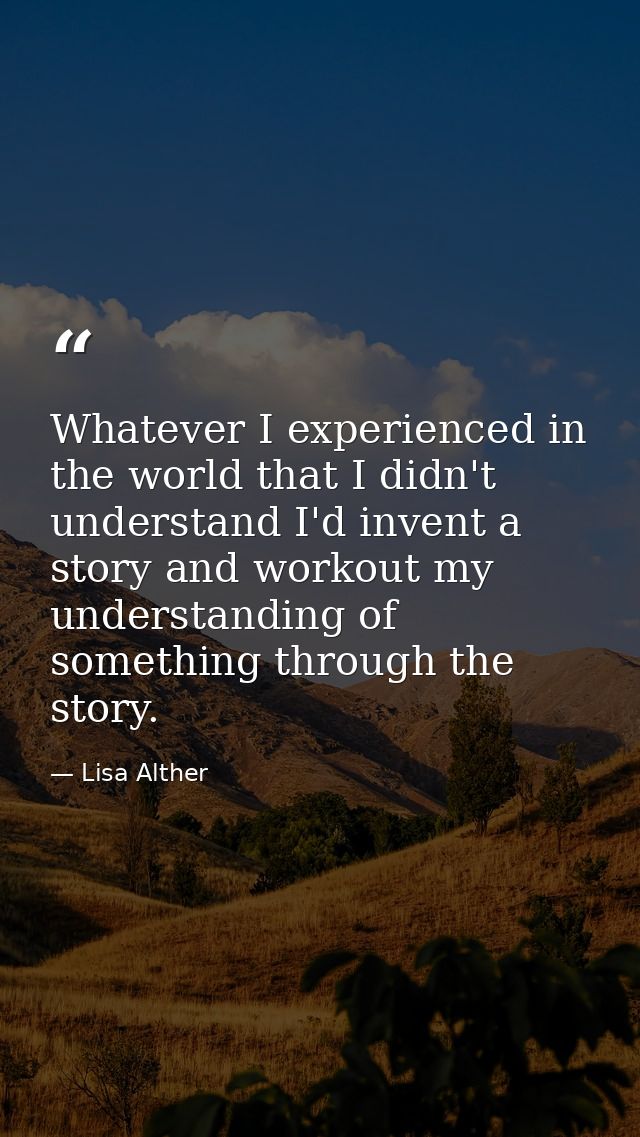 Whatever I experienced in the world that I didn't understand I'd invent a story and workout my understanding of somethin — Lisa Alther