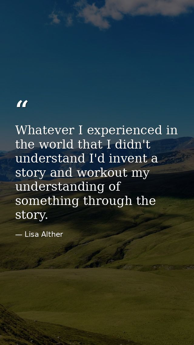 Whatever I experienced in the world that I didn't understand I'd invent a story and workout my understanding of somethin — Lisa Alther